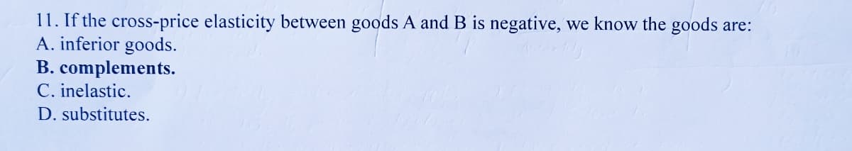 11. If the cross-price elasticity between goods A and B is negative, we know the goods are:
A. inferior goods.
B. complements.
C. inelastic.
D. substitutes.
