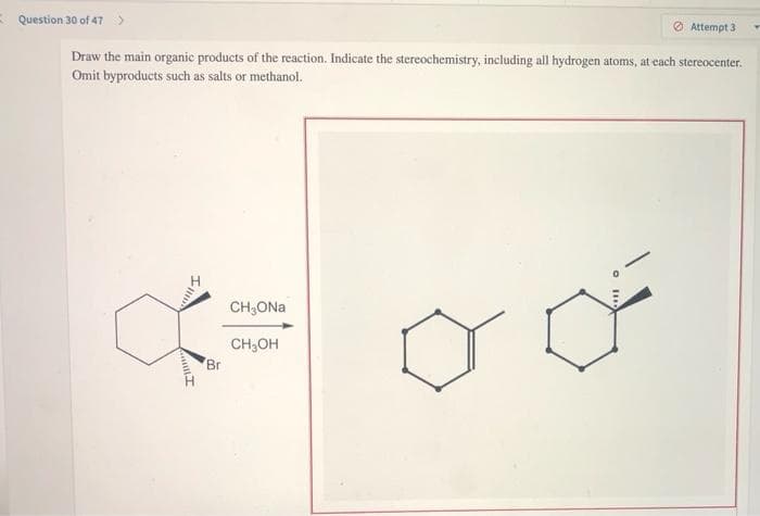 Question 30 of 47 >
Draw the main organic products of the reaction. Indicate the stereochemistry, including all hydrogen atoms, at each stereocenter.
Omit byproducts such as salts or methanol.
Il
Br
CH₂ONa
CH₂OH
O
Attempt 3