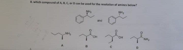8. which compound of A, B, C, or D can be used for the resolution of amines below?
NH2
NH2
and
NH2
OH
OH.
NH,
A.
B.
