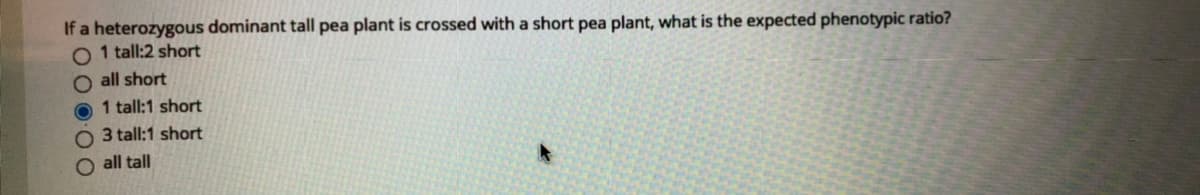If a heterozygous dominant tall pea plant is crossed with a short pea plant, what is the expected phenotypic ratio?
O 1 tall:2 short
O all short
O 1 tall:1 short
O 3 tall:1 short
O all tall
