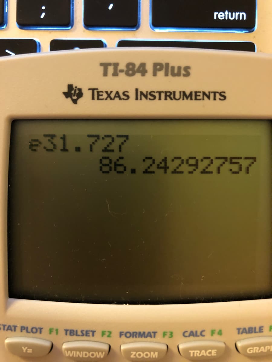 return
TI-84 Plus
TEXAS INSTRUMENTS
e31.727
86.24292757
STAT PLOT F1 TBLSET F2 FORMAT F3 CALC F4
TABLE
Y=
GRAPE
WINDOW
ZOOM
TRACE
