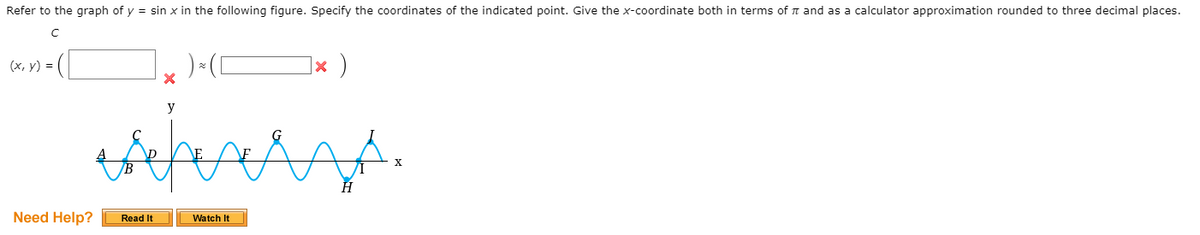 Refer to the graph of y = sin x in the following figure. Specify the coordinates of the indicated point. Give the x-coordinate both in terms of n and as a calculator approximation rounded to three decimal places.
(x, y) =
|× )
ششيهتبليه
y
X
Need Help?
Watch It
Read It
