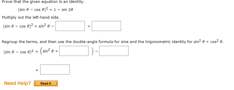 Prove that the given equation is an identity.
(sin 8 - cos 0)² = 1 - sin 20
Multiply out the left-hand side.
(sin 8 - cos 8)2 = sin? e –
Regroup the terms, and then use the double-angle formula for sine and the trigonometric identity for sin? e + cos? 0.
(sin 8 - cos e)2
(sin
(sin? e +
=
Need Help?
Read It
