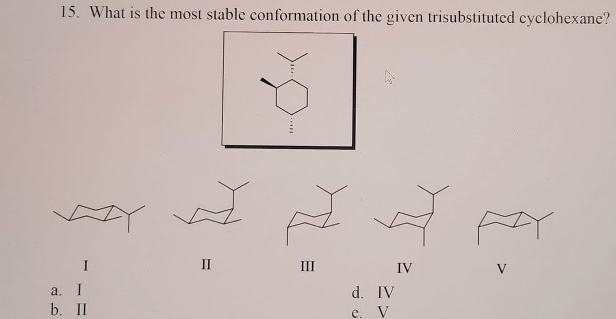 15. What is the most stable conformation of the given trisubstituted cyclohexane?
Ø
I
III
V
a.
I
b. II
II
d. IV
e.
V
IV