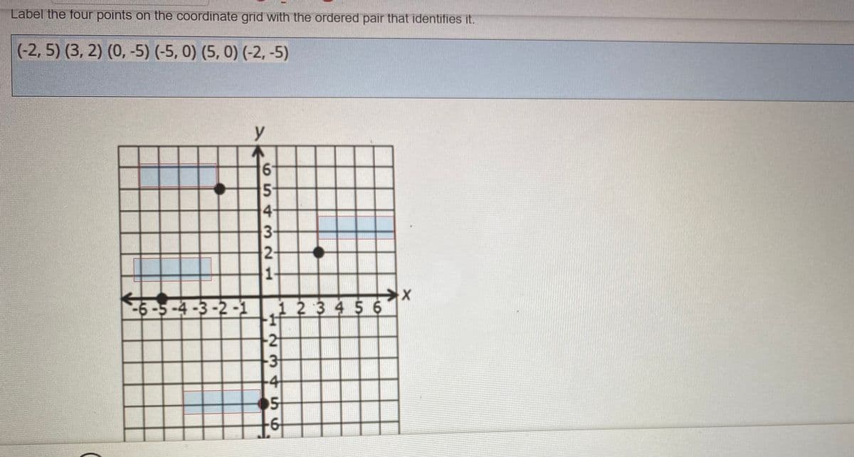 Label the four points on the coordinate grid with the ordered pair that identifies it.
(-2, 5) (3, 2) (0, -5) (-5, 0) (5, 0) (-2,-5)
y
5-
4-
3-
2-
1.
-6-5-4-3-2-1 1 2 3 4 5 6
2
3
4
05
