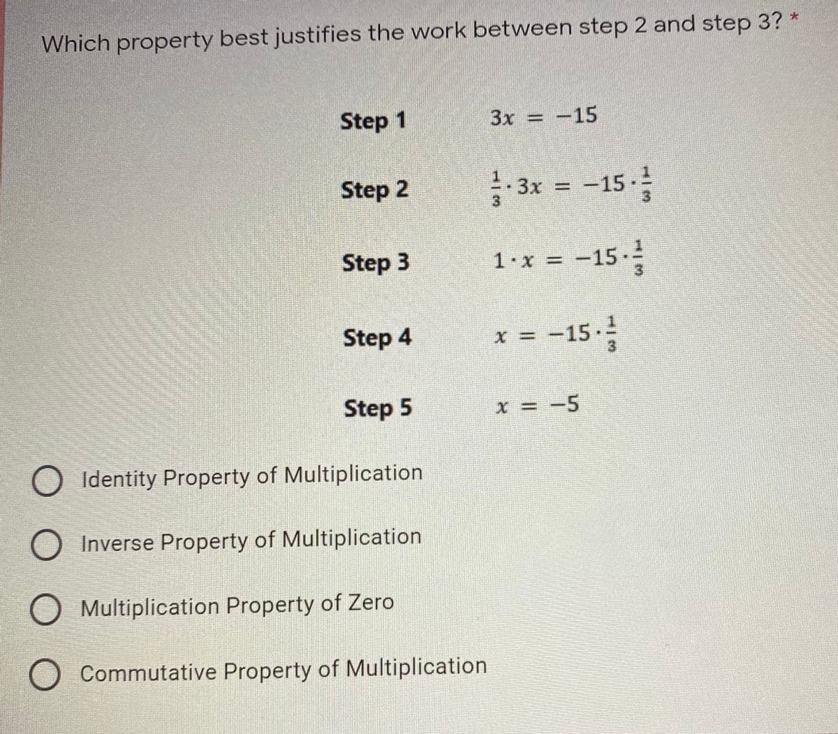 Which property best justifies the work between step 2 and step 3? *
Step 1
3x = -15
-15 -
Step 2
.3x =
Step 3
1.x = -15
Step 4
= -15-
Step 5
X = -5
O Identity Property of Multiplication
O Inverse Property of Multiplication
O Multiplication Property of Zero
O Commutative Property of Multiplication
