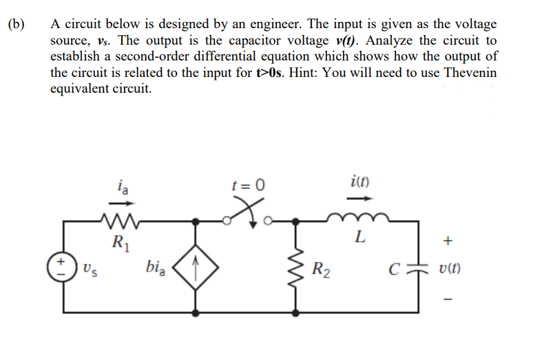 A circuit below is designed by an engineer. The input is given as the voltage
source, vs. The output is the capacitor voltage v(t). Analyze the circuit to
establish a second-order differential equation which shows how the output of
the circuit is related to the input for t>0s. Hint: You will need to use Thevenin
equivalent circuit.
(b)
it)
t = 0
ia
L
+
R1
bią
v(t)
R2
Us
