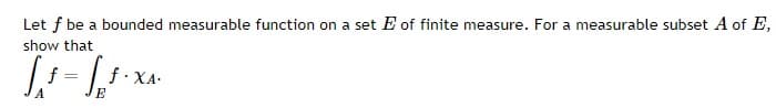 Let f be a bounded measurable function on a set E of finite measure. For a measurable subset A of E,
show that
f: XA-
