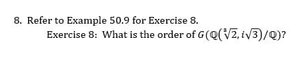 8. Refer to Example 50.9 for Exercise 8.
Exercise 8: What is the order of G(Q(VZ, iv3)/Q)?
