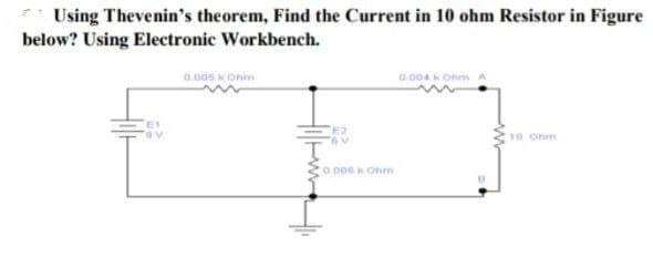 Using Thevenin's theorem, Find the Current in 10 ohm Resistor in Figure
below? Using Electronic Workbench.
0.005 kOhm
0.004kOhm A
10 Ohm
0.000 kOhm