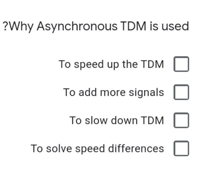 ?Why Asynchronous TDM is used
To speed up the TDM
To add more signals
To slow down TDM
To solve speed differences