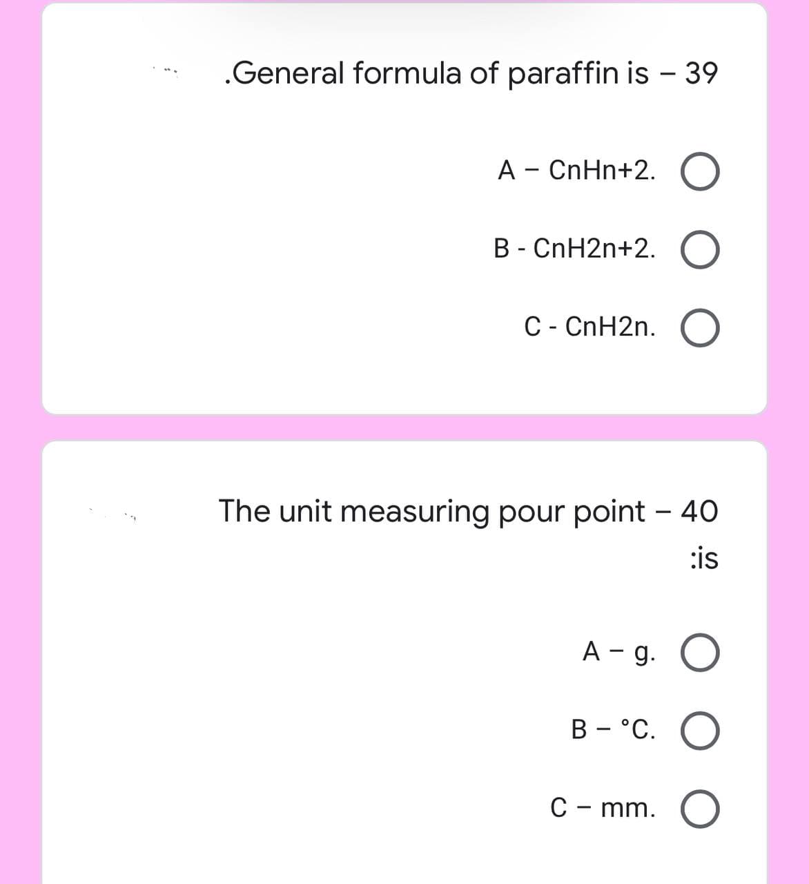 .General formula of paraffin is - 39
A - CnHn+2. O
B - CnH2n+2. O
C - CnH2n. O
The unit measuring pour point - 40
:is
A-g. O
B °C. O
O
C - mm.
