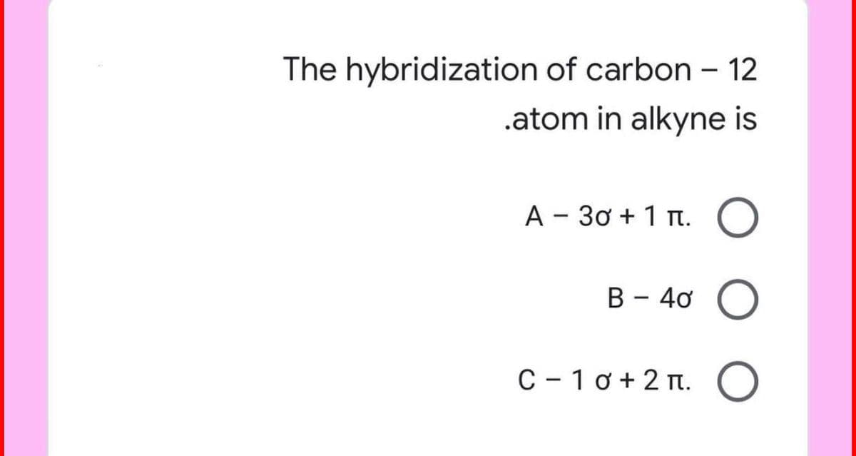 The hybridization of carbon - 12
.atom in alkyne is
A-30+1 π. O
B - 40 O
C-10+2π. O