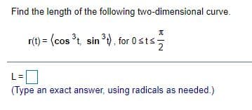 Find the length of the following two-dimensional curve.
r(t) = (cos t, sin 3), for 0sts
2
(Type an exact answer, using radicals as needed.)
