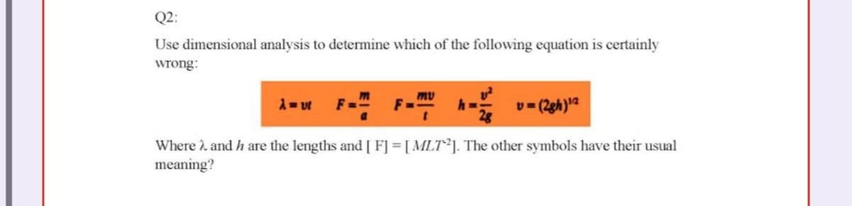 Q2:
Use dimensional analysis to determine which of the following equation is certainly
wrong:
mu
Where 2 and h are the lengths and [ F] = [MLT ]. The other symbols have their usual
meaning?
