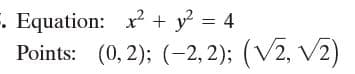 E. Equation: x + y? = 4
Points: (0, 2); (-2, 2); (V2, V2)
