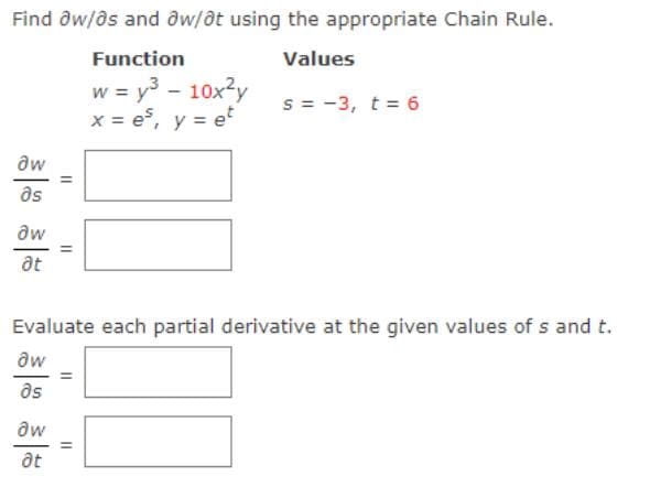 Find əw/as and aw/at using the appropriate Chain Rule.
Function
Values
w = y3 - 10x?y
x = e, y = e
s = -3, t = 6
aw
as
aw
%3D
at
Evaluate each partial derivative at the given values of s and t.
aw
as
aw
