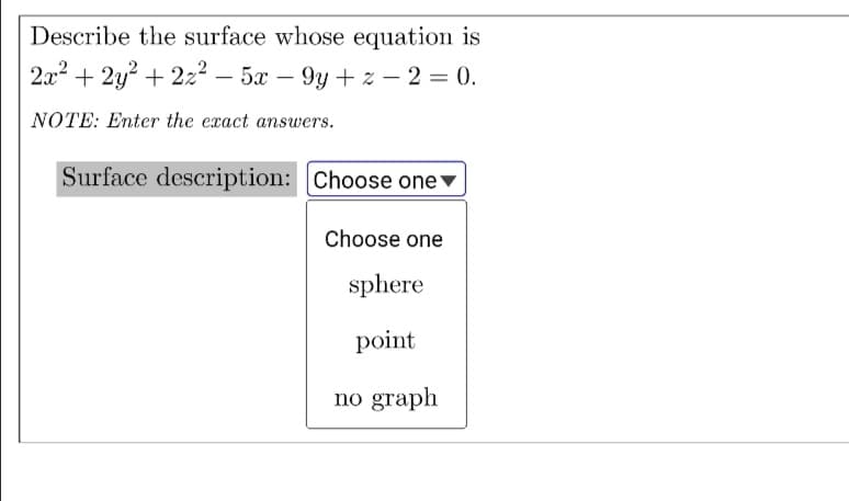 Describe the surface whose equation is
2a2 + 2y? + 222 – 5x – 9y + z – 2 = 0.
9у + 2 — 2 3D 0.
|
NOTE: Enter the exact answers.
Surface description: Choose onev
Choose one
sphere
point
no graph
