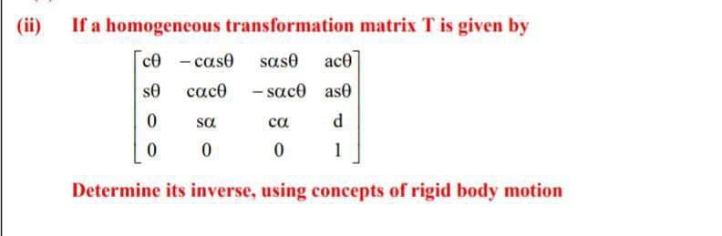 If a homogeneous transformation matrix T is given by
ce
case sase ace
cace
- saco ase
ca
d
0
1
Determine its inverse, using concepts of rigid body motion
se
0
0
sa
0