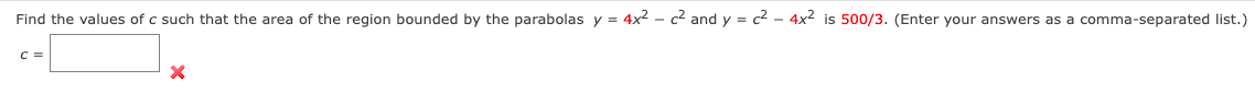 Find the values of c such that the area of the region bounded by the parabolas y = 4x2 - c2 and y = c2 - 4x2 is 500/3. (Enter your answers as a comma-separated list.)
C =
