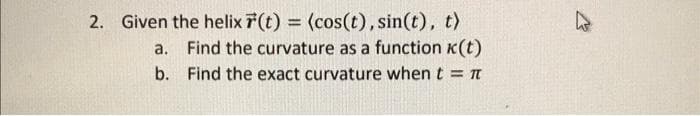 2. Given the helix 7(t) = (cos(t), sin(t), t)
Find the curvature as a function K(t)
%3D
a.
b. Find the exact curvature when t = n
