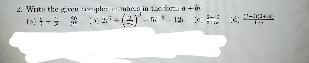 2. Write the given complex numbers in the form a + bi.
3
(a) + - (b) 2;ª + ()"
+ 5i 5 - 12i
(c)
2-4i
3+5i
(d)
(3-i)(2+3i)
1+i
