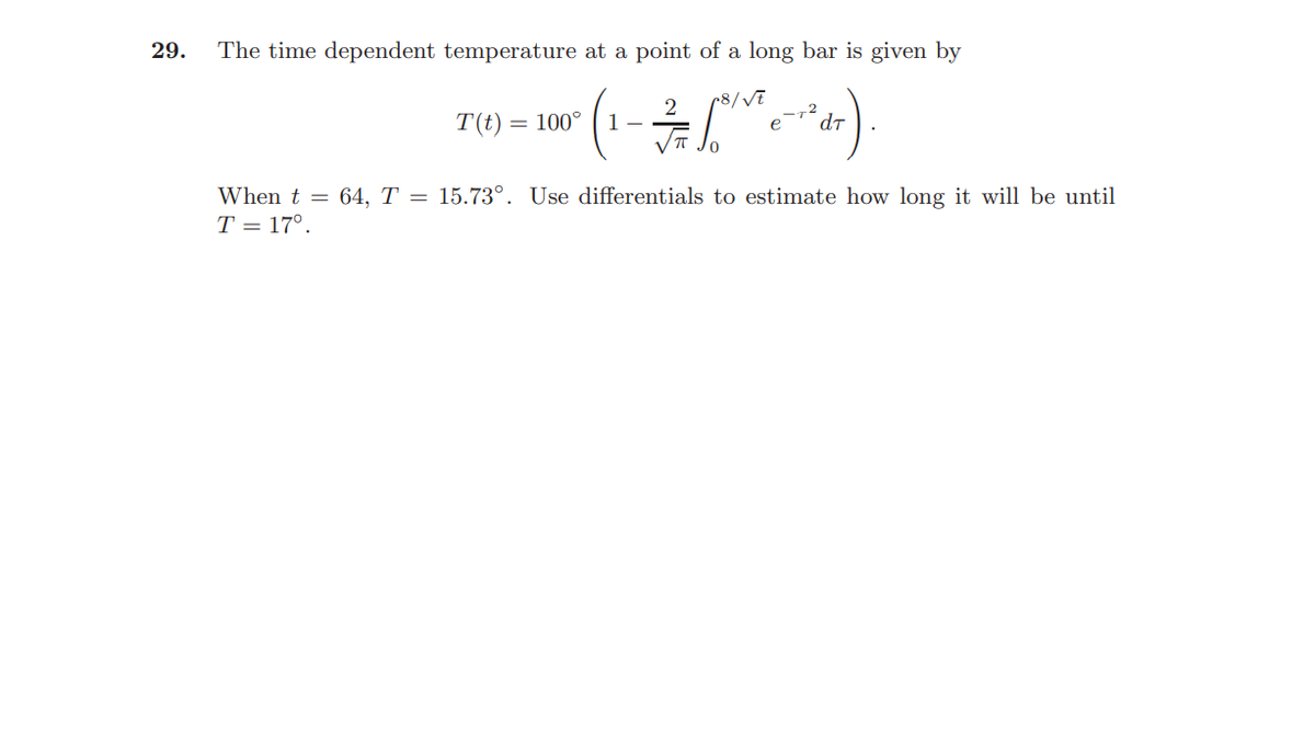 29.
The time dependent temperature at a point of a long bar is given by
r8/Vē
T(t) =
100°
2
1 -
72
dT
When t = 64, T = 15.73°. Use differentials to estimate how long it will be until
T = 17°.
