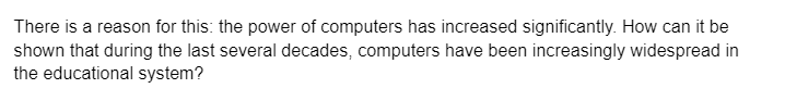 There is a reason for this: the power of computers has increased significantly. How can it be
shown that during the last several decades, computers have been increasingly widespread in
the educational system?