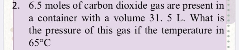 2. 6.5 moles of carbon dioxide gas are present in
a container with a volume 31. 5 L. What is
the pressure of this gas if the temperature in
65°C
