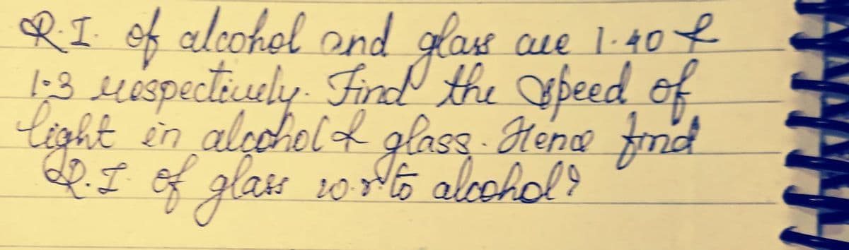are 1.40 €
R.I. of alcohol and glass
1-3 respectively. Find the speed of
light in alcohol & glass. Hend find
D.I. of glass 10 to alcohol?