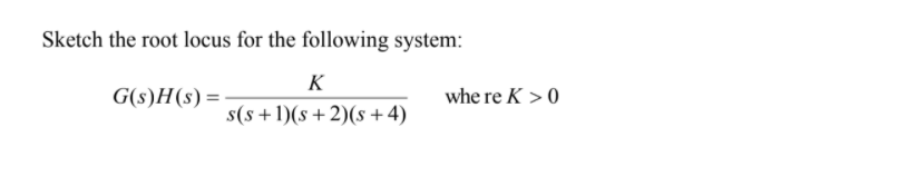 Sketch the root locus for the following system:
K
G(s)H(s) =
whe re K >0
s(s+1)(s+2)(s+4)
