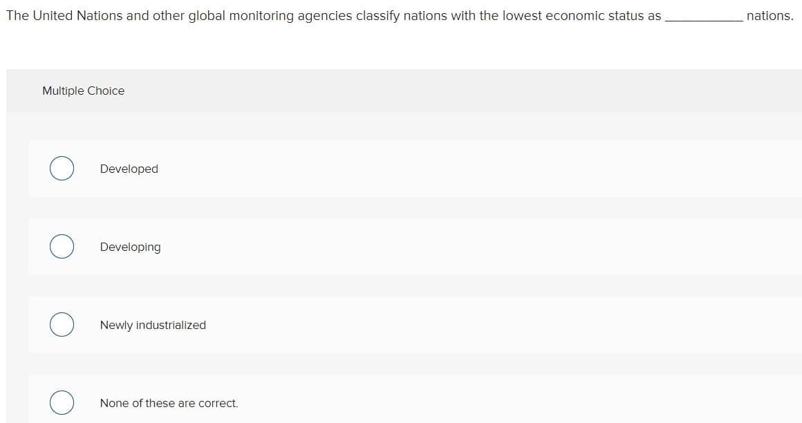 The United Nations and other global monitoring agencies classify nations with the lowest economic status as
Multiple Choice
Developed
Developing
Newly industrialized
None of these are correct.
nations.