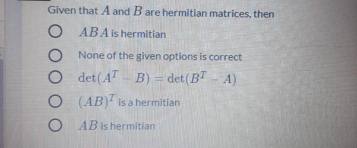 Given that A and B are hermitian matrices, then
O ABA is hermitian
None of the given options is correct
O det(AT
B) = det(B - A)
O (AB) is a hermitian
O AB is hermitian

