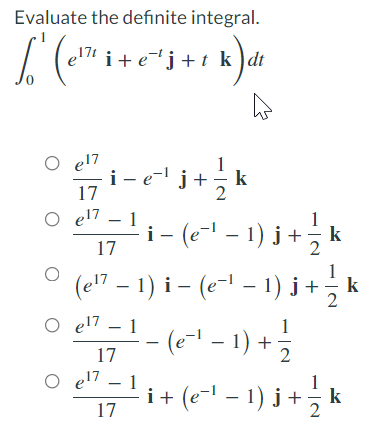 Evaluate the definite integral.
el"
i+ej+tk)dt
O el7
i - e- j+
17
k
O el7
1
i- (e-- – 1) j + , k
(e!? – 1) i – (e-1 – 1) j + k
O e -1 ( - 1) +
|
17
1
e17
-(e-- - 1):
17
2
O el7
1
i+ (e- - 1) j +, k
17
