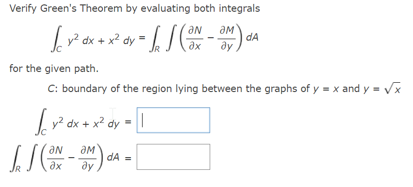 Verify Green's Theorem by evaluating both integrals
Lv? dx +.
- x² dy
dA
ay
ax
for the given path.
C: boundary of the region lying between the graphs of y = x and y = Vx
dx + x2
dy
=
aN
dA =
ду
