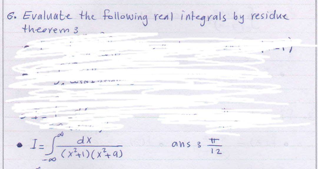 6. Evaluate the following real integrals by residue
theorem 3
• I-
88
151444 Wu
dx
(x²+1)(x² +9)
ans
12