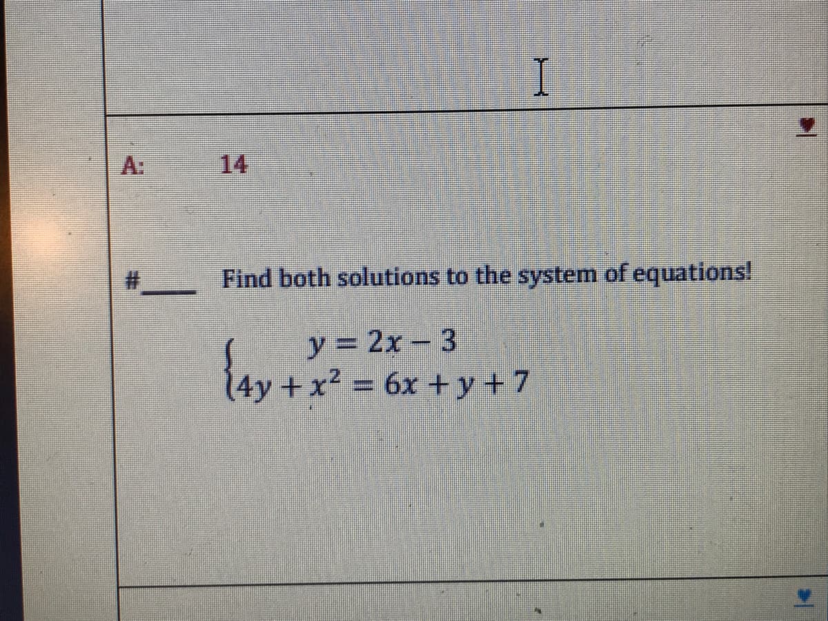 A:
14
Find both solutions to the system of equations!
y = 2x- 3
4y + x² =
6x +y+7

