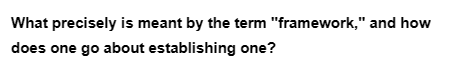 What precisely is meant by the term "framework," and how
does one go about establishing one?