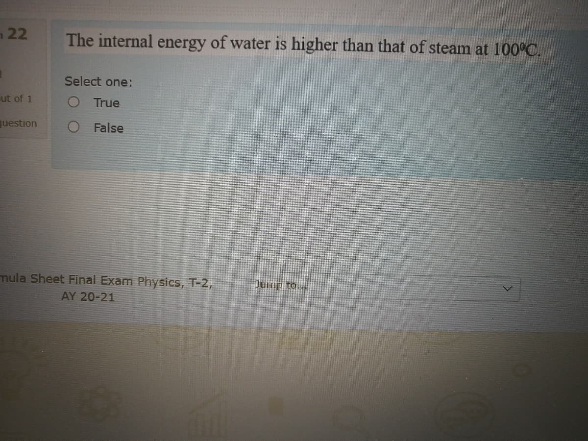 22
The internal energy of water is higher than that of steam at 100°C.
Select one:
ut of 1
True
uestion
False
mula Sheet Final Exam Physics, T-2,
Jump to...
AY 20-21
