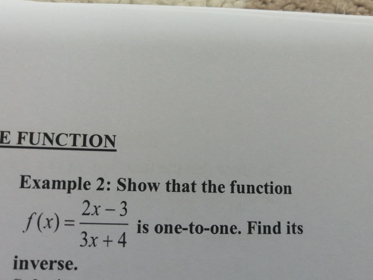 E FUNCTION
Example 2: Show that the function
2x- 3
f(x) =
3x + 4
%3D
is one-to-one. Find its
inverse.
