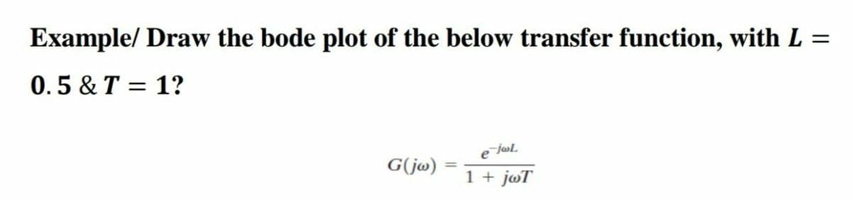 Example/ Draw the bode plot of the below transfer function, with L =
0.5 & T = 1?
G(jw)
1 + joT
