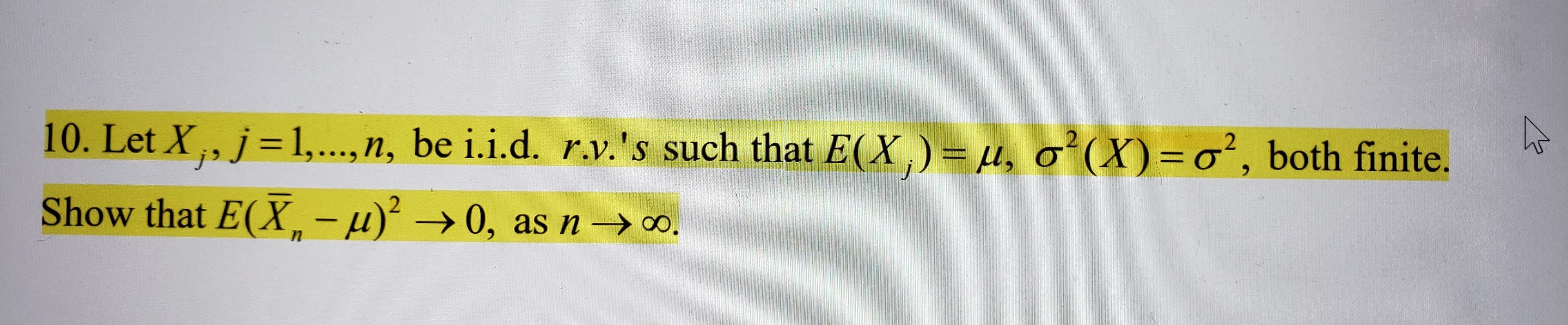 10. Let X , j= 1,.., n, be i.i.d. r.v.'s such that E(X,)= µ, o'(X)=o', both finite.
j'
Show that E(X - µ) →0, as n→0.

