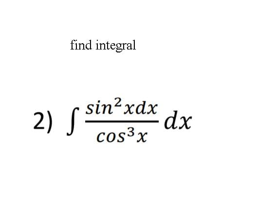 find integral
2) S
sin? xdx
dx
cos3x

