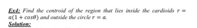 Ex4: Find the centroid of the region that lies inside the cardioids r =
a(1+ cose) and outside the circle r = a.
Solution:
