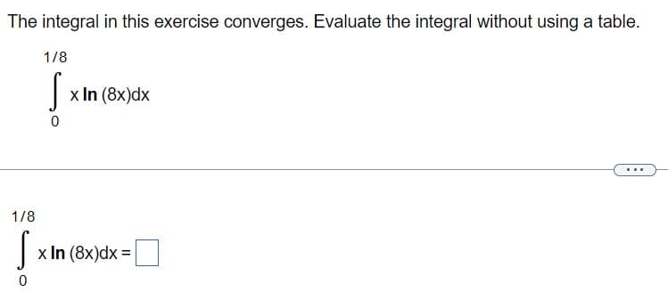 The integral in this exercise converges. Evaluate the integral without using a table.
1/8
[xı
S
0
1/8
S
0
x In (8x)dx
x In (8x)dx=