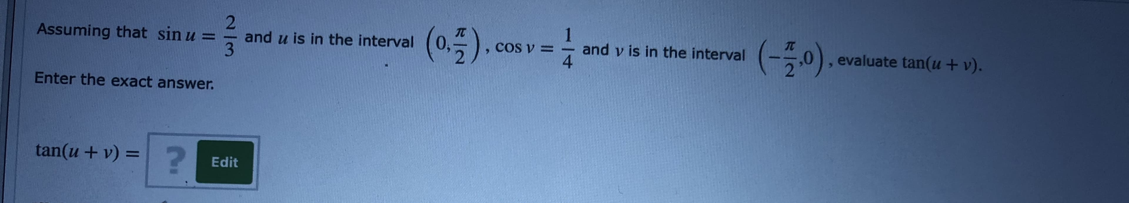 1
and v is in the interval
(0.5).cos
(-50)
Assuming that sin u =
and u is in the interval
evaluate tan(u + v).
CCs v =
Enter the exact answer.
tan(u + v) =
%3D
Edit
