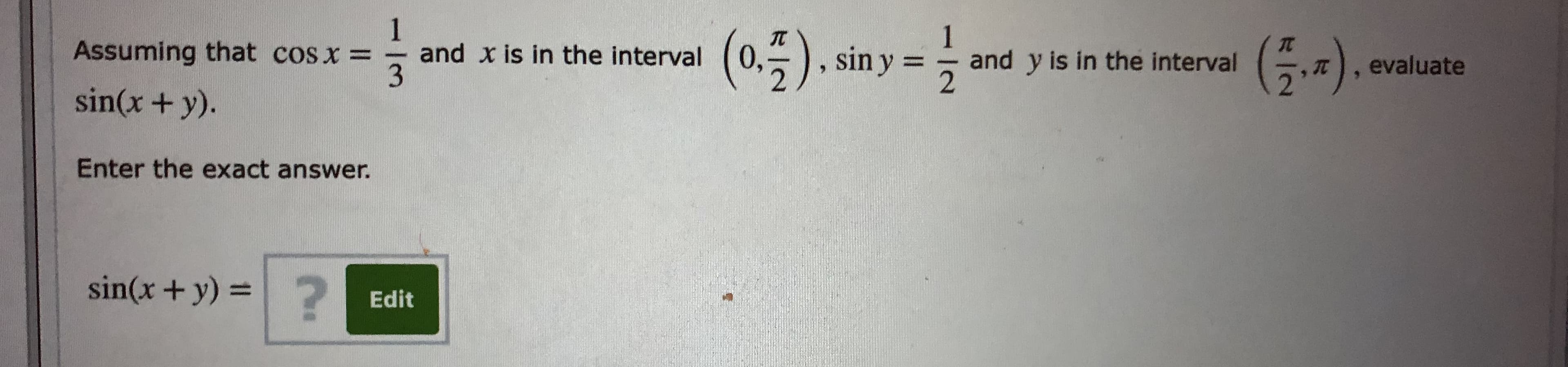 1
and x is in the interval
:-
1
and y is in the interval
It
(0.5). siny=
(-).
Assuming that cos x =
Ga), evaluate
sin(x+y).
Enter the exact answer.
sin(x+ y) =|
Edit
