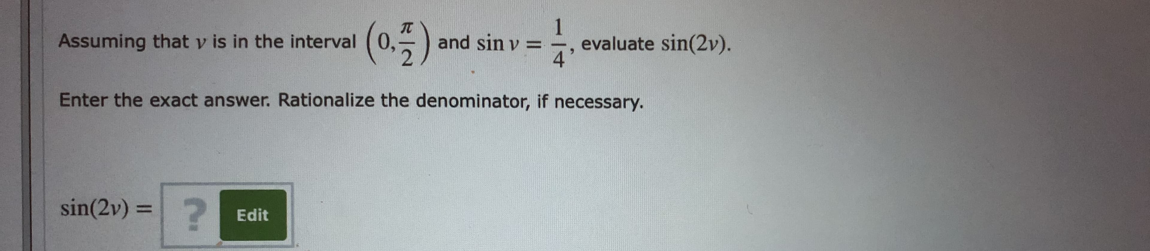 (0.5)
TC
and sin v =
Assuming that v is in the interval (0,
evaluate sin(2v).
4
Enter the exact answer. Rationalize the denominator, if necessary.
sin(2v) = 2
%3D
Edit
