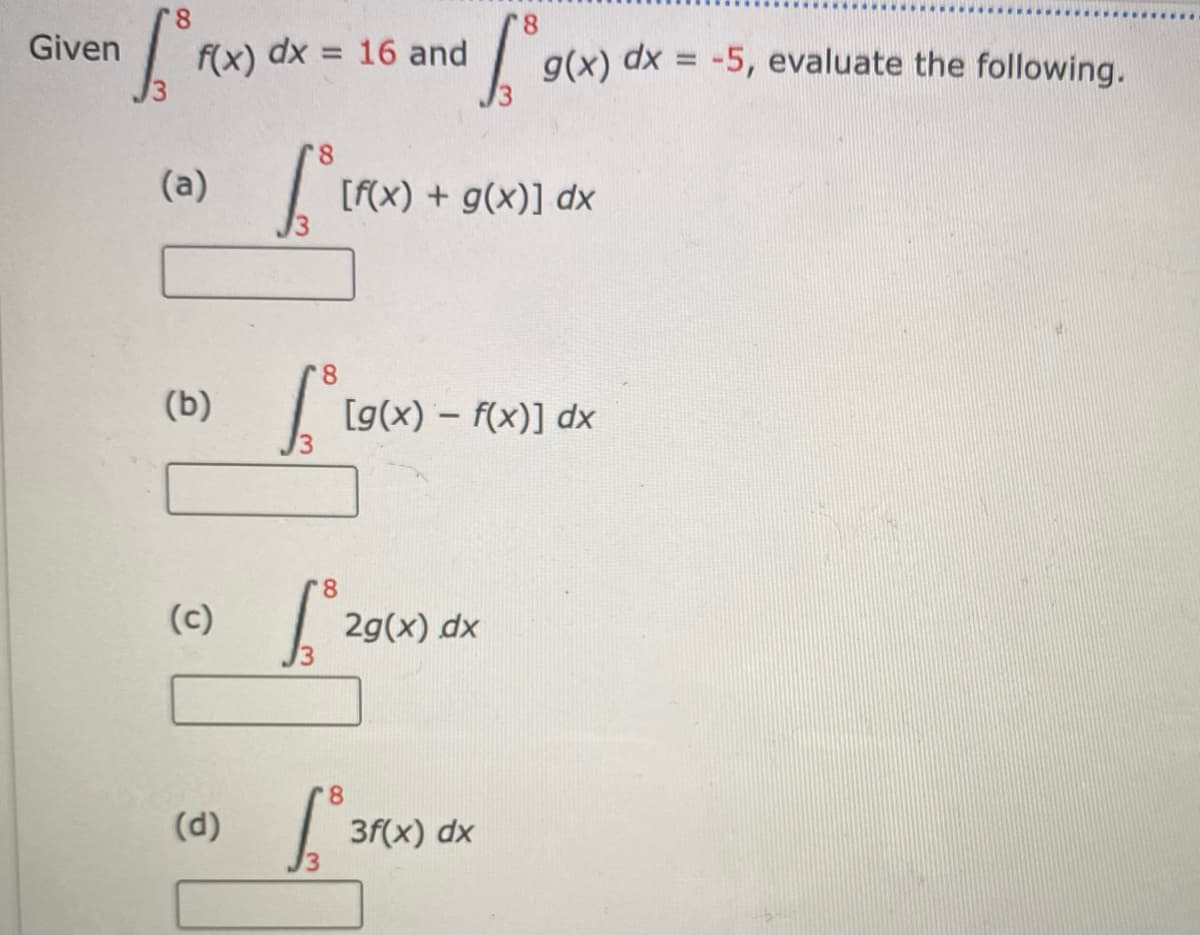 Given
f(x) dx = 16 and
g(x) dx = -5, evaluate the following.
%3D
(a)
[f(x) + g(x)] dx
8.
(b)
[g(x) – f(x)] dx
(c)
2g(x) dx
(d)
3f(x) dx

