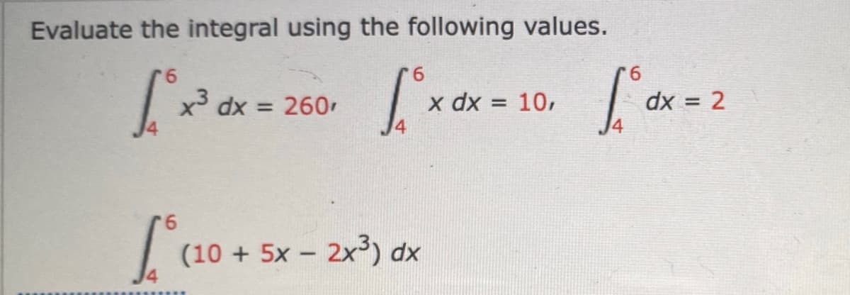 Evaluate the integral using the following values.
x³ dx = 260r
x dx = 10,
dx = 2
%3D
(10 + 5x – 2x3) dx
